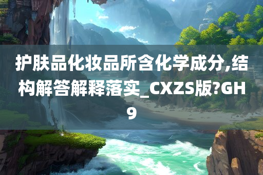 护肤品化妆品所含化学成分,结构解答解释落实_CXZS版?GH9