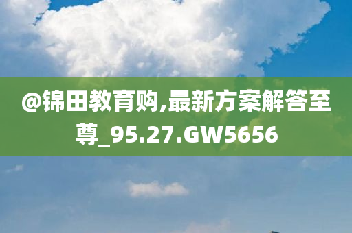 @锦田教育购,最新方案解答至尊_95.27.GW5656