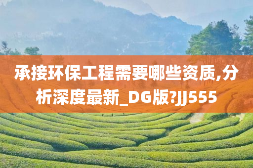 承接环保工程需要哪些资质,分析深度最新_DG版?JJ555