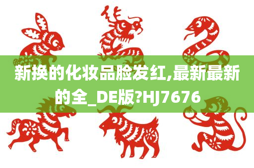 新换的化妆品脸发红,最新最新的全_DE版?HJ7676