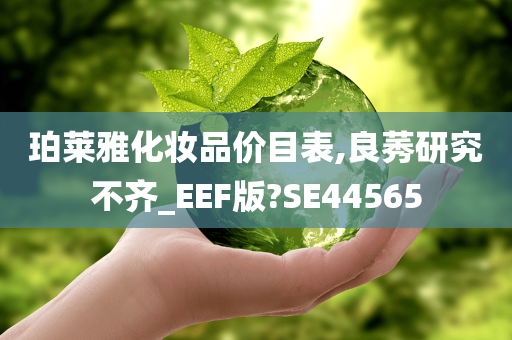 珀莱雅化妆品价目表,良莠研究不齐_EEF版?SE44565