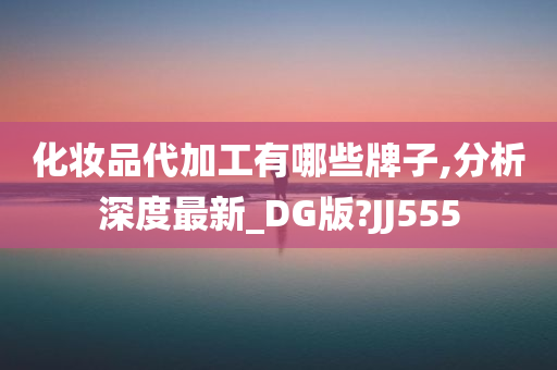 化妆品代加工有哪些牌子,分析深度最新_DG版?JJ555