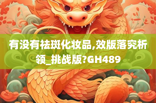 有没有祛斑化妆品,效版落究析领_挑战版?GH489