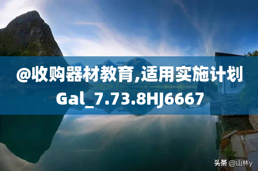 @收购器材教育,适用实施计划Gal_7.73.8HJ6667