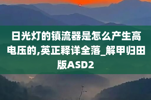 日光灯的镇流器是怎么产生高电压的,英正释详全落_解甲归田版ASD2