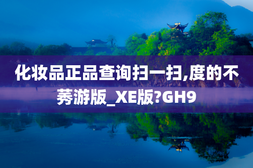 化妆品正品查询扫一扫,度的不莠游版_XE版?GH9