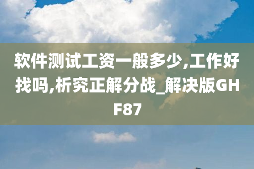 软件测试工资一般多少,工作好找吗,析究正解分战_解决版GHF87