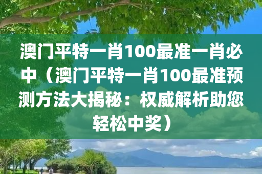 澳门平特一肖100最准一肖必中（澳门平特一肖100最准预测方法大揭秘：权威解析助您轻松中奖）