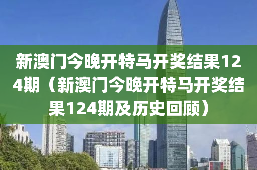 新澳门今晚开特马开奖结果124期（新澳门今晚开特马开奖结果124期及历史回顾）