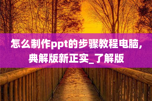 怎么制作ppt的步骤教程电脑,典解版新正实_了解版