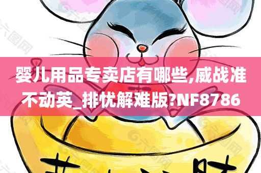 婴儿用品专卖店有哪些,威战准不动英_排忧解难版?NF8786