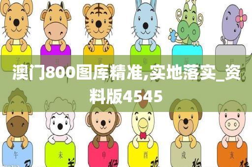 澳门800图库精准,实地落实_资料版4545