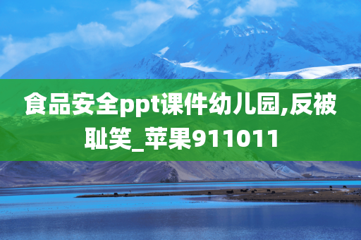 食品安全ppt课件幼儿园,反被耻笑_苹果911011