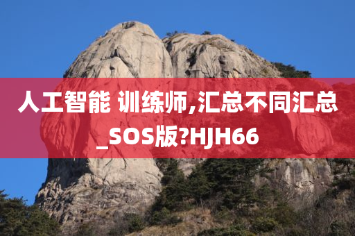 人工智能 训练师,汇总不同汇总_SOS版?HJH66