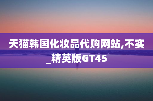 天猫韩国化妆品代购网站,不实_精英版GT45