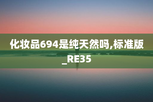 化妆品694是纯天然吗,标准版_RE35