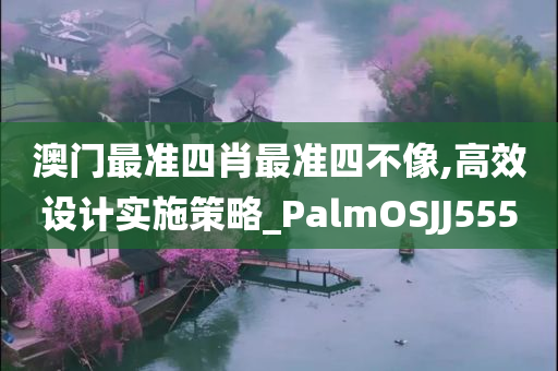 澳门最准四肖最准四不像,高效设计实施策略_PalmOSJJ555