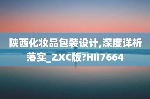 陕西化妆品包装设计,深度详析落实_ZXC版?HII7664