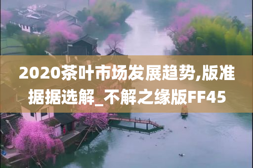 2020茶叶市场发展趋势,版准据据选解_不解之缘版FF45