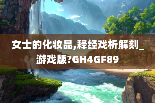 女士的化妆品,释经戏析解刻_游戏版?GH4GF89