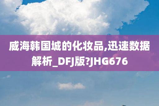 威海韩国城的化妆品,迅速数据解析_DFJ版?JHG676