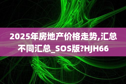 2025年房地产价格走势,汇总不同汇总_SOS版?HJH66