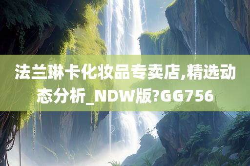 法兰琳卡化妆品专卖店,精选动态分析_NDW版?GG756