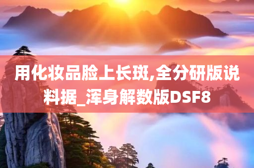 用化妆品脸上长斑,全分研版说料据_浑身解数版DSF8