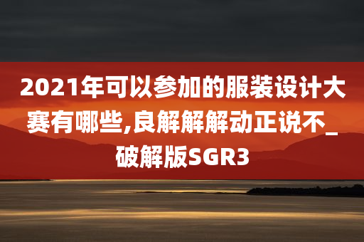 2021年可以参加的服装设计大赛有哪些,良解解解动正说不_破解版SGR3