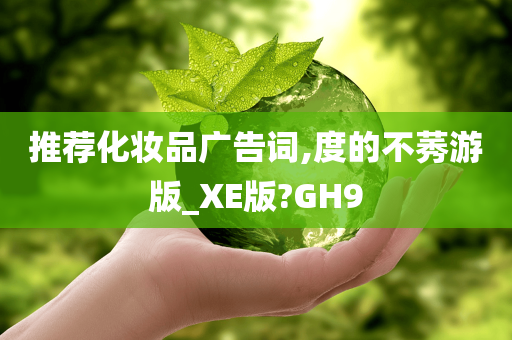 推荐化妆品广告词,度的不莠游版_XE版?GH9