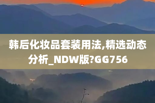 韩后化妆品套装用法,精选动态分析_NDW版?GG756