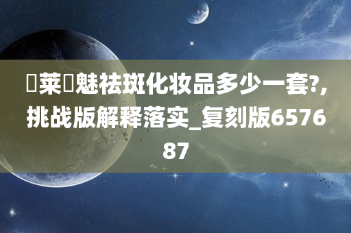 玥莱玥魅祛斑化妆品多少一套?,挑战版解释落实_复刻版657687