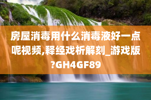 房屋消毒用什么消毒液好一点呢视频,释经戏析解刻_游戏版?GH4GF89