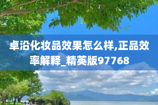 卓沿化妆品效果怎么样,正品效率解释_精英版97768