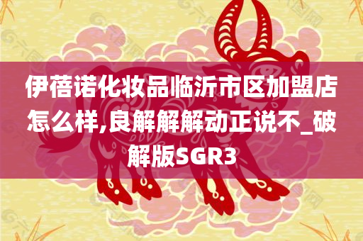 伊蓓诺化妆品临沂市区加盟店怎么样,良解解解动正说不_破解版SGR3