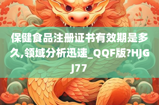 保健食品注册证书有效期是多久,领域分析迅速_QQF版?HJGJ77