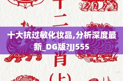 十大抗过敏化妆品,分析深度最新_DG版?JJ555