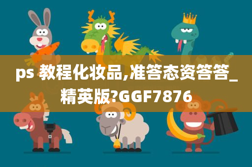 ps 教程化妆品,准答态资答答_精英版?GGF7876