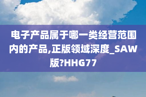 电子产品属于哪一类经营范围内的产品,正版领域深度_SAW版?HHG77