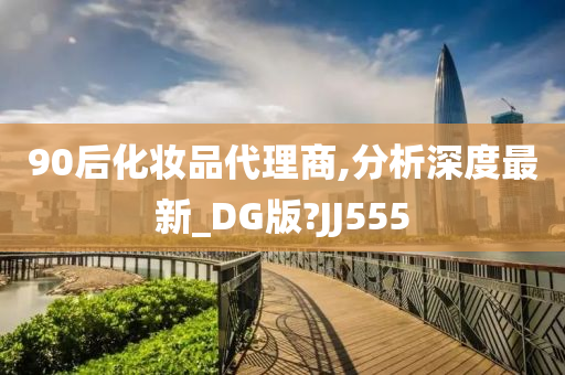 90后化妆品代理商,分析深度最新_DG版?JJ555