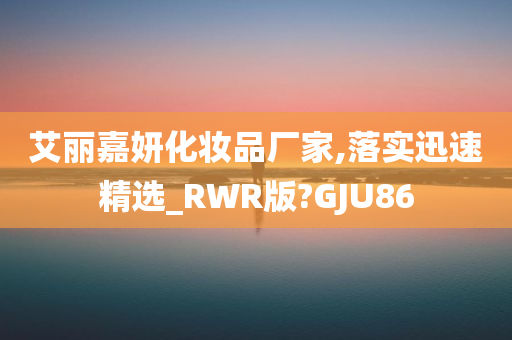 艾丽嘉妍化妆品厂家,落实迅速精选_RWR版?GJU86