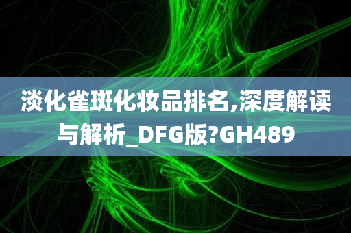 淡化雀斑化妆品排名,深度解读与解析_DFG版?GH489