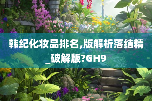 韩纪化妆品排名,版解析落结精_破解版?GH9