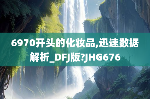 6970开头的化妆品,迅速数据解析_DFJ版?JHG676