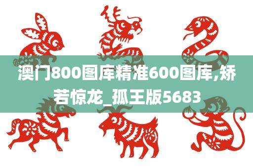 澳门800图库精准600图库,矫若惊龙_孤王版5683