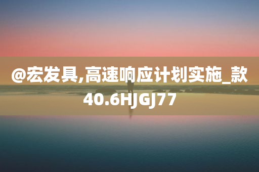 @宏发具,高速响应计划实施_款40.6HJGJ77