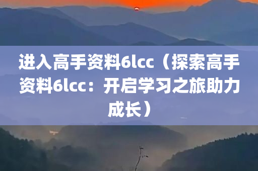 进入高手资料6lcc（探索高手资料6lcc：开启学习之旅助力成长）