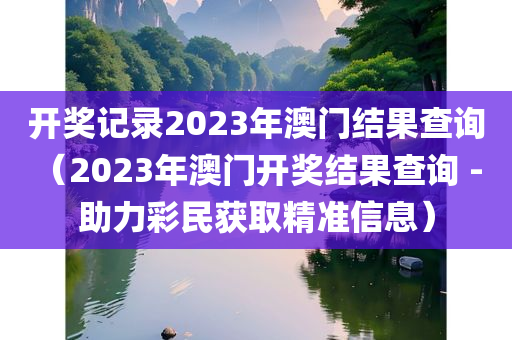 开奖记录2023年澳门结果查询（2023年澳门开奖结果查询 - 助力彩民获取精准信息）