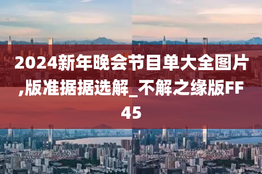 2024新年晚会节目单大全图片,版准据据选解_不解之缘版FF45