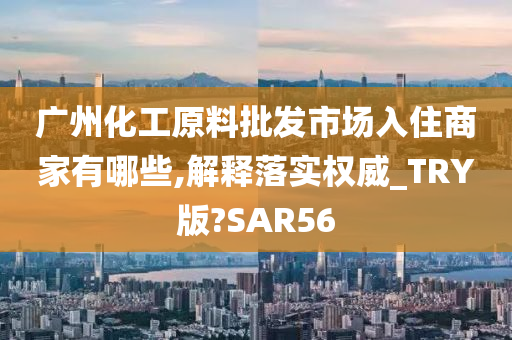 广州化工原料批发市场入住商家有哪些,解释落实权威_TRY版?SAR56